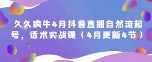 久久疯牛4月抖音直播纯自然流起号，话术实战课（4月更新4节）-优优云创网