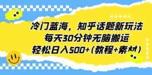 （6567期）冷门蓝海，知乎话题新玩法，每天30分钟无脑搬运，轻松日入500+(教程+素材)-优优云创网