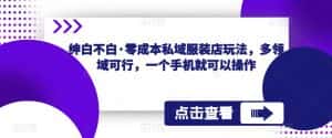 绅白不白·零成本私域服装店玩法，多领域可行，一个手机就可以操作-优优云创网