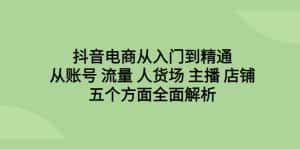 (6598期)抖音电商从入门到精通,从账号 流量 人货场 主播 店铺五个方面全面解析-优优云创网