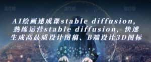 AI绘画速成课stable diffusion，​熟练运营stable diffusion，快速生成高品质设计图稿、B端设计3D图标-优优云创网