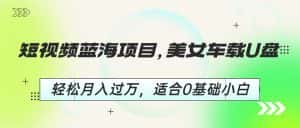 (6619期)短视频蓝海项目,美女车载U盘,轻松月入过万,适合0基础小白-优优云创网