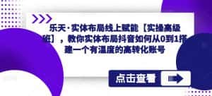 乐天·实体布局线上赋能【实操高级班】,教你实体布局抖音如何从0到1搭建一个有温度的高转化账号-优优云创网