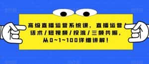 高级直播运营系统课，直播运营/话术/短视频/投流/三频共振，从0~1~100详细讲解！-优优云创网