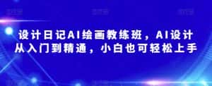 设计日记AI绘画教练班,AI设计从入门到精通,小白也可轻松上手-优优云创网