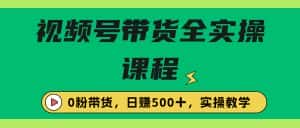 (6651期)收费1980的视频号带货保姆级全实操教程,0粉带货-优优云创网