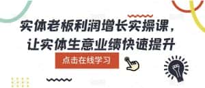 实体老板利润增长实操课,让实体生意业绩快速提升-优优云创网