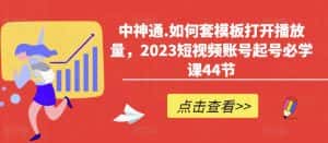 中神通.如何套模板打开播放量,2023短视频账号起号必学课44节(送钩子模板和文档资料)-优优云创网