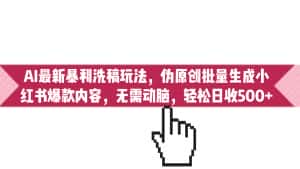 （6727期）AI最新暴利洗稿玩法，伪原创批量生成小红书爆款内容，无需动脑，日收500+-优优云创网