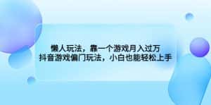 (6741期)懒人玩法,靠一个游戏月入过万,抖音游戏偏门玩法,小白也能轻松上手-优优云创网