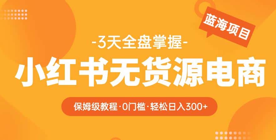 2023【阿本小红书无货源电商训练营】保姆级教程，从0到1，3天全盘掌握，轻松日入300+