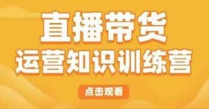 直播带货运营知识训练营,听得懂、用得上、有效果,教你学会直播带货、主播运营,实现0-1的飞跃-优优云创网