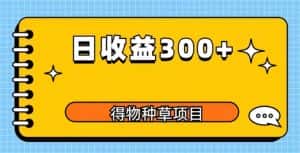 得物种草项目玩法，是0成本长期稳定，日收益200+【揭秘】-优优云创网