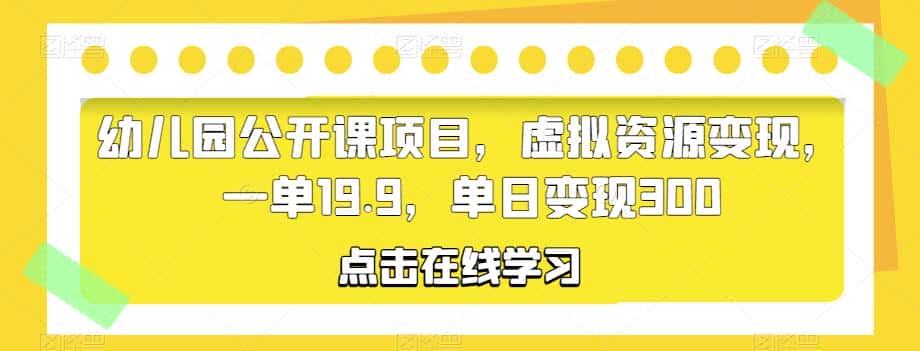 幼儿园公开课项目，虚拟资源变现，一单19.9，单日变现300