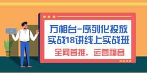 (6795期)万相台-序列化 投放实战18讲线上实战班,全网首推,运营福音!-优优云创网