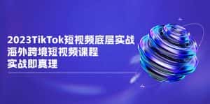 (6797期)2023TikTok-短视频底层实战,海外跨境短视频课程,实战即真理-优优云创网