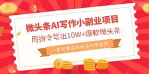 (6814期)微头条AI写作小副业项目,用指令写出10W+爆款微头条,一条龙傻瓜式玩法…-优优云创网