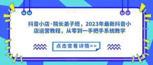 抖音小店·院长弟子班,2023年最新抖音小店运营教程,从零到一手把手系统教学-优优云创网
