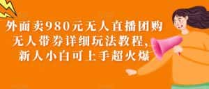 外面卖980元无人直播团购无人带券详细玩法教程,新人小白可上手超火爆-优优云创网