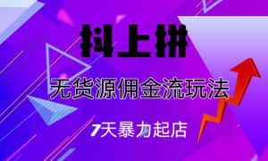 (6854期)抖上拼无货源佣金流玩法,7天暴力起店,月入过万-优优云创网
