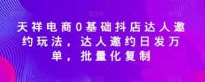 天祥电商0基础抖店达人邀约玩法，达人邀约日发万单，批量化复制-优优云创网