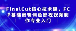 FinalCut核心技术课,FCP基础剪辑调色影视视频制作专业入门-优优云创网