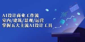 (6904期)AI设计商业·工作流,室内·建筑·景观·运营,掌握五大主流AI设计工具-优优云创网