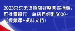 2023京东无货源店群整套实操课,可批量操作,单店月纯利5000+(视频课+资料文档)-优优云创网
