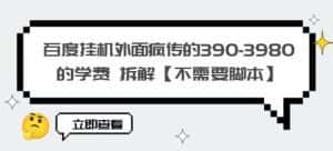 百度挂机外面疯传的390-3980的学费拆解【不需要脚本】【揭秘】-优优云创网