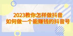 (6932期)2023教你怎样做抖音,如何做一个能赚钱的抖音号(22节课)-优优云创网