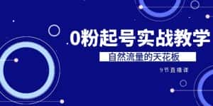 （6945期）某收费培训7-8月课程：0粉起号实战教学，自然流量的天花板（9节）-优优云创网