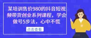 某培训售价980的抖音短视频带货创业系列课程,学会做号5步法,心中不慌-优优云创网