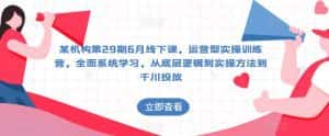 某机构第29期6月线下课,运营型实操训练营,全面系统学习,从底层逻辑到实操方法到千川投放-优优云创网