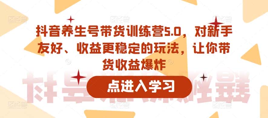 抖音养生号带货训练营5.0，对新手友好、收益更稳定的玩法，让你带货收益爆炸（更新）
