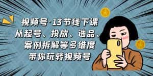 (6967期)视频号·13节线下课,从起号、投放、选品、案例拆解等多维度带你玩转视频号-优优云创网