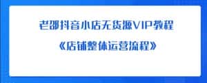 老邵抖音小店无货源VIP教程：《店铺整体运营流程》-优优云创网