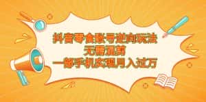 （6972期）抖音零食账号逆向玩法，无需混剪，一部手机实现月入过万-优优云创网