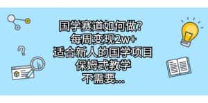 （6976期）国学赛道如何做？每周变现2w+，适合新人的国学项目，保姆式教学，不需要…-优优云创网