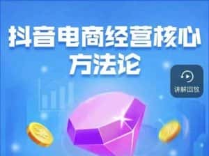 抖音电商经营核心方法论,18节课教你玩转直播带货,巨量学精品课-优优云创网