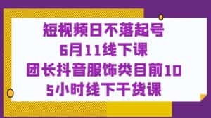 短视频日不落起号【6月11线下课】团长抖音服饰类目前10 5小时线下干货课-优优云创网
