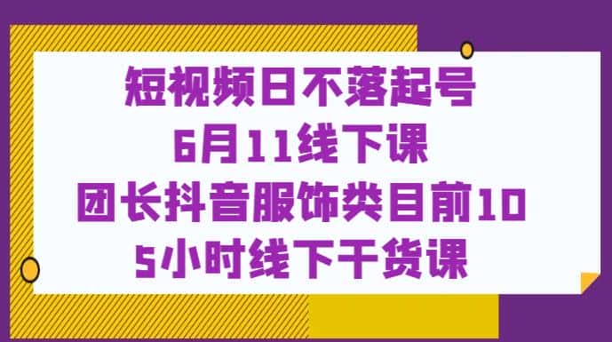 短视频日不落起号【6月11线下课】团长抖音服饰类目前10 5小时线下干货课