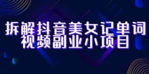 拆解抖音美女记单词视频副业小项目，一条龙玩法大解析（教程+素材）-优优云创网