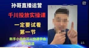 孙哥直播运营·抖音千川进阶课，新手小白也可以快速学会千川投流-优优云创网