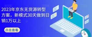 2023年京东无货源转型方案,新模式30天做到日销1万以上-优优云创网
