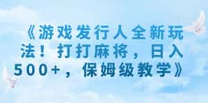 (7014期)《游戏发行人全新玩法!打打麻将,日入500+,保姆级教学》-优优云创网