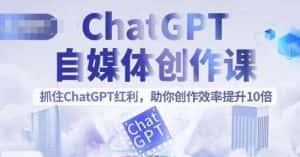 ChatGPT自媒体创作课,抓住ChatGPT红利,助你创作效率提升10倍-优优云创网