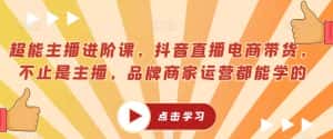 超能主播进阶课，抖音直播电商带货，不止是主播，品牌商家运营都能学的-优优云创网