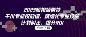 (7054期)2023短视频带货-千川专业投放课,精细化专业投放,计划纠正,提升ROI-优优云创网