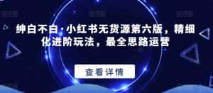 绅白不白·小红书无货源第六版,精细化进阶玩法,最全思路运营-优优云创网