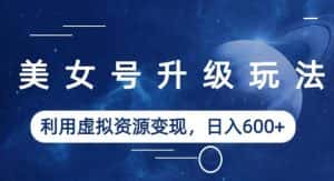 美女号升级玩法,利用虚拟资源变现,日入600+(教程+素材)【揭秘】-优优云创网